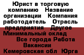 Юрист в торговую компанию › Название организации ­ Компания-работодатель › Отрасль предприятия ­ Другое › Минимальный оклад ­ 35 000 - Все города Работа » Вакансии   . Кемеровская обл.,Юрга г.